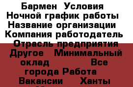 Бармен. Условия: Ночной график работы › Название организации ­ Компания-работодатель › Отрасль предприятия ­ Другое › Минимальный оклад ­ 20 000 - Все города Работа » Вакансии   . Ханты-Мансийский,Нефтеюганск г.